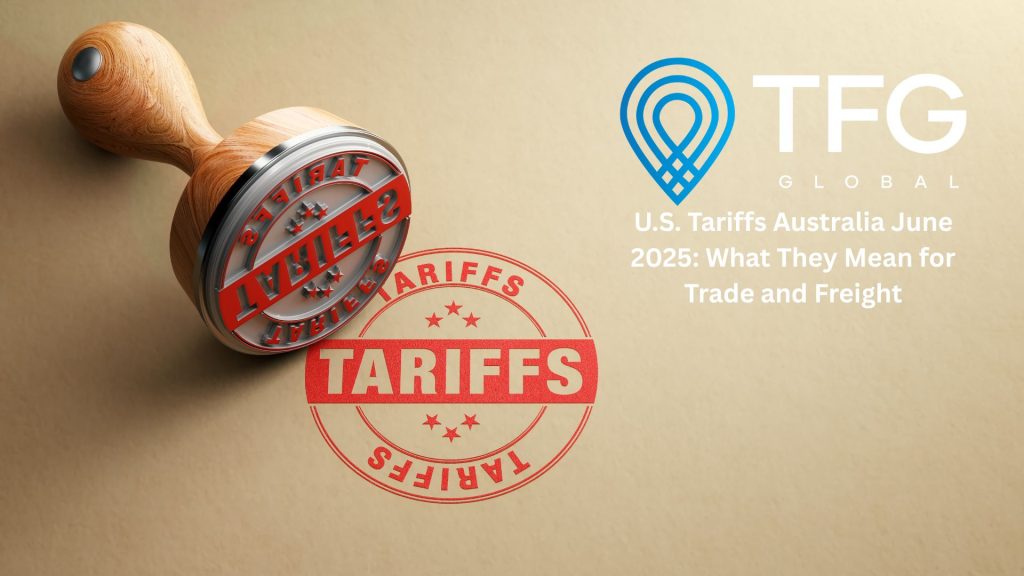 U.S. Tariffs Australia June 2025: What They Mean for Trade and Freight